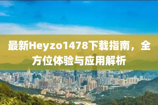 最新Heyzo1478下載指南，全方位體驗與應(yīng)用解析