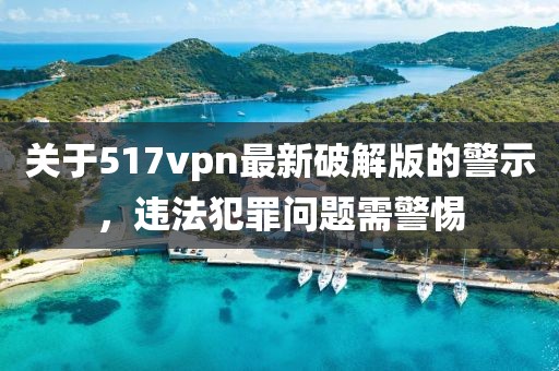 關(guān)于517vpn最新破解版的警示，違法犯罪問題需警惕