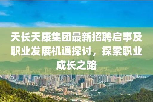 天長(zhǎng)天康集團(tuán)最新招聘啟事及職業(yè)發(fā)展機(jī)遇探討，探索職業(yè)成長(zhǎng)之路