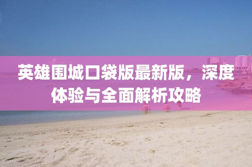 英雄圍城口袋版最新版，深度體驗(yàn)與全面解析攻略