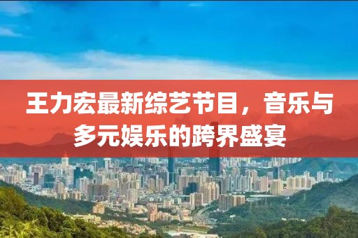 王力宏最新綜藝節(jié)目，音樂(lè)與多元娛樂(lè)的跨界盛宴