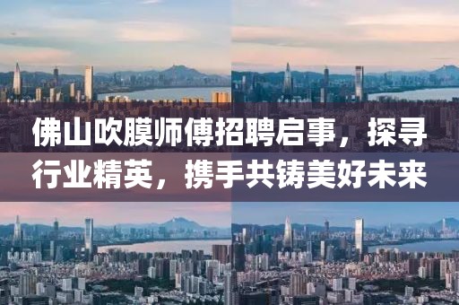 佛山吹膜師傅招聘啟事，探尋行業(yè)精英，攜手共鑄美好未來