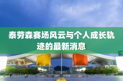 泰勞森賽場風云與個人成長軌跡的最新消息