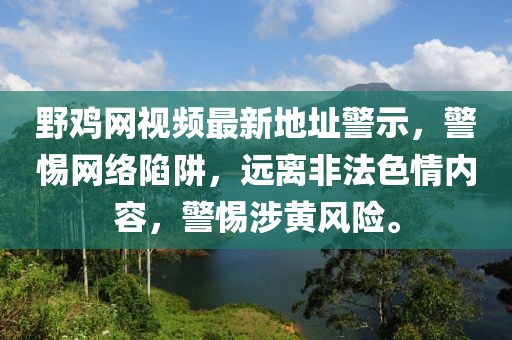 野雞網(wǎng)視頻最新地址警示，警惕網(wǎng)絡(luò)陷阱，遠(yuǎn)離非法色情內(nèi)容，警惕涉黃風(fēng)險(xiǎn)。