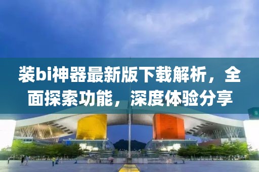 裝bi神器最新版下載解析，全面探索功能，深度體驗分享