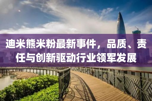 迪米熊米粉最新事件，品質(zhì)、責(zé)任與創(chuàng)新驅(qū)動(dòng)行業(yè)領(lǐng)軍發(fā)展
