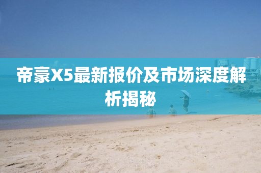 帝豪X5最新報(bào)價(jià)及市場(chǎng)深度解析揭秘