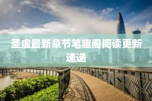 圣虛最新章節(jié)筆趣閣閱讀更新速遞