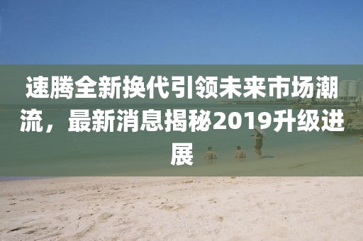 速騰全新?lián)Q代引領(lǐng)未來(lái)市場(chǎng)潮流，最新消息揭秘2019升級(jí)進(jìn)展