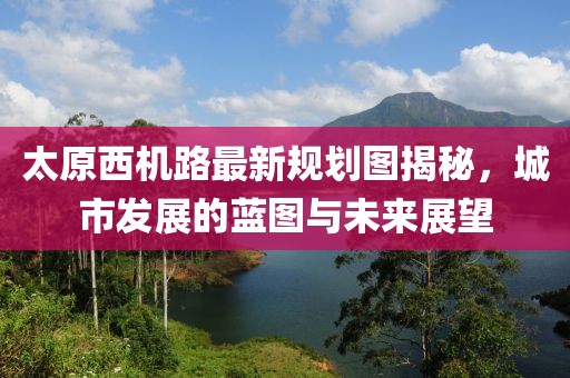 太原西機(jī)路最新規(guī)劃圖揭秘，城市發(fā)展的藍(lán)圖與未來展望