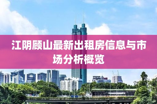 江陰顧山最新出租房信息與市場分析概覽