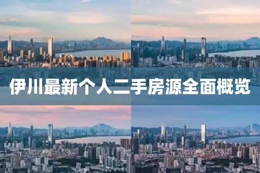 伊川最新個(gè)人二手房源全面概覽