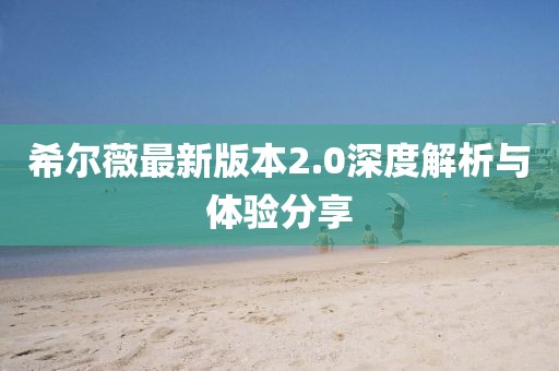 希爾薇最新版本2.0深度解析與體驗分享