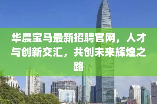 華晨寶馬最新招聘官網(wǎng)，人才與創(chuàng)新交匯，共創(chuàng)未來(lái)輝煌之路