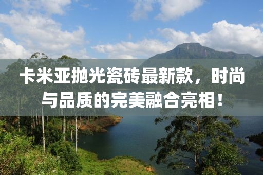 卡米亞拋光瓷磚最新款，時尚與品質(zhì)的完美融合亮相！