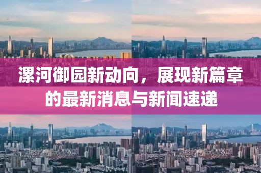 漯河御園新動向，展現(xiàn)新篇章的最新消息與新聞速遞