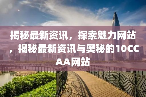 揭秘最新資訊，探索魅力網(wǎng)站，揭秘最新資訊與奧秘的10CCAA網(wǎng)站