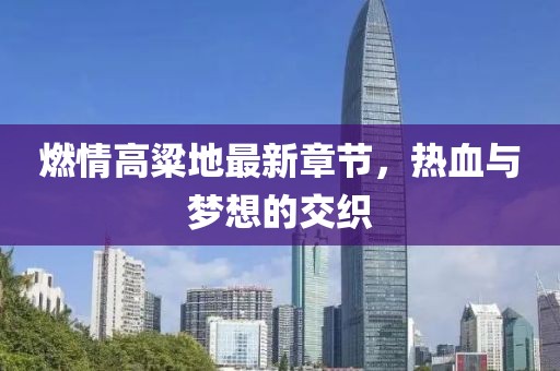 燃情高粱地最新章節(jié)，熱血與夢(mèng)想的交織