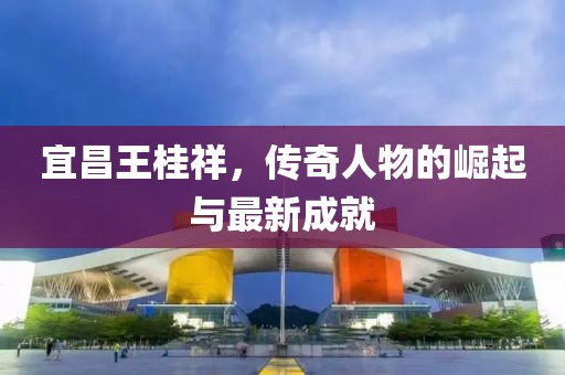 宜昌王桂祥，傳奇人物的崛起與最新成就