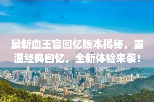 最新血王宮回憶版本揭秘，重溫經(jīng)典回憶，全新體驗(yàn)來襲！