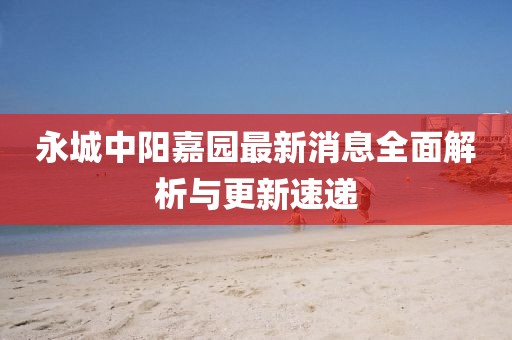 永城中陽嘉園最新消息全面解析與更新速遞