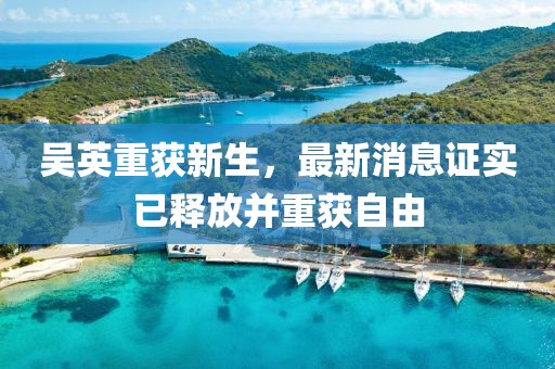 吳英重獲新生，最新消息證實(shí)已釋放并重獲自由